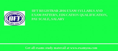 IIFT Registrar 2018 Exam Syllabus And Exam Pattern, Education Qualification, Pay scale, Salary