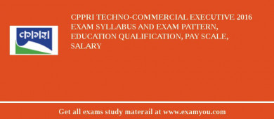 CPPRI Techno-Commercial Executive 2018 Exam Syllabus And Exam Pattern, Education Qualification, Pay scale, Salary