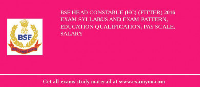BSF Head Constable (HC) (Fitter) 2018 Exam Syllabus And Exam Pattern, Education Qualification, Pay scale, Salary