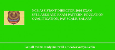 NCB Assistant Director 2018 Exam Syllabus And Exam Pattern, Education Qualification, Pay scale, Salary