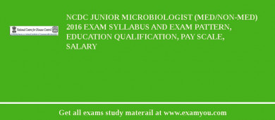 NCDC Junior Microbiologist (med/non-med) 2018 Exam Syllabus And Exam Pattern, Education Qualification, Pay scale, Salary
