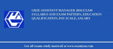 GRSE Assistant Manager 2018 Exam Syllabus And Exam Pattern, Education Qualification, Pay scale, Salary