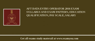 AFT Data Entry Operator 2018 Exam Syllabus And Exam Pattern, Education Qualification, Pay scale, Salary