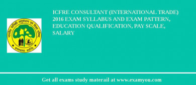 ICFRE Consultant (International Trade) 2018 Exam Syllabus And Exam Pattern, Education Qualification, Pay scale, Salary