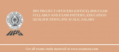 IIPS Project Officers (Office) 2018 Exam Syllabus And Exam Pattern, Education Qualification, Pay scale, Salary