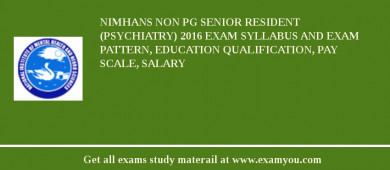 NIMHANS Non PG Senior Resident (Psychiatry) 2018 Exam Syllabus And Exam Pattern, Education Qualification, Pay scale, Salary