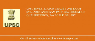 UPSC Investigator Grade-I 2018 Exam Syllabus And Exam Pattern, Education Qualification, Pay scale, Salary