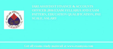 IARI Assistant Finance & Accounts Officer 2018 Exam Syllabus And Exam Pattern, Education Qualification, Pay scale, Salary
