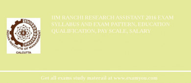 IIM Ranchi Research Assistant 2018 Exam Syllabus And Exam Pattern, Education Qualification, Pay scale, Salary