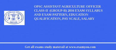 OPSC Assistant Agriculture Officer Class-II  (Group-B) 2018 Exam Syllabus And Exam Pattern, Education Qualification, Pay scale, Salary
