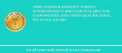 AIIMS Jodhpur Assistant Nursing Superintendent 2018 Exam Syllabus And Exam Pattern, Education Qualification, Pay scale, Salary