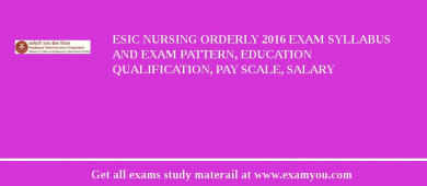 ESIC Nursing Orderly 2018 Exam Syllabus And Exam Pattern, Education Qualification, Pay scale, Salary
