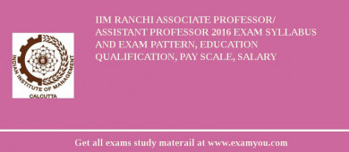 IIM Ranchi Associate Professor/ Assistant Professor 2018 Exam Syllabus And Exam Pattern, Education Qualification, Pay scale, Salary