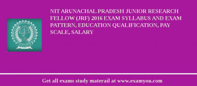 NIT Arunachal Pradesh Junior Research Fellow (JRF) 2018 Exam Syllabus And Exam Pattern, Education Qualification, Pay scale, Salary