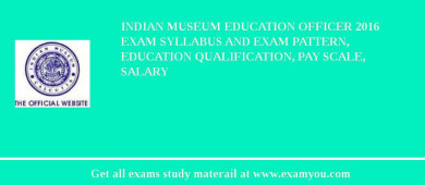 Indian Museum Education Officer 2018 Exam Syllabus And Exam Pattern, Education Qualification, Pay scale, Salary