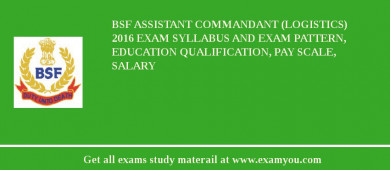 BSF Assistant Commandant (Logistics) 2018 Exam Syllabus And Exam Pattern, Education Qualification, Pay scale, Salary