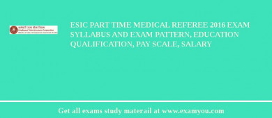 ESIC Part Time Medical Referee 2018 Exam Syllabus And Exam Pattern, Education Qualification, Pay scale, Salary