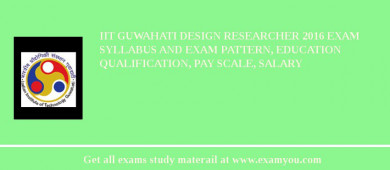 IIT Guwahati Design Researcher 2018 Exam Syllabus And Exam Pattern, Education Qualification, Pay scale, Salary