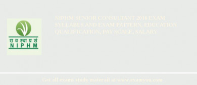 NIPHM Senior Consultant 2018 Exam Syllabus And Exam Pattern, Education Qualification, Pay scale, Salary