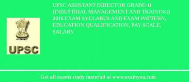 UPSC Assistant Director Grade-II (Industrial Management and Training) 2018 Exam Syllabus And Exam Pattern, Education Qualification, Pay scale, Salary