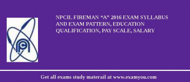 NPCIL Fireman “A” 2018 Exam Syllabus And Exam Pattern, Education Qualification, Pay scale, Salary