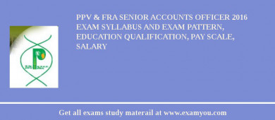 PPV & FRA Senior Accounts Officer 2018 Exam Syllabus And Exam Pattern, Education Qualification, Pay scale, Salary