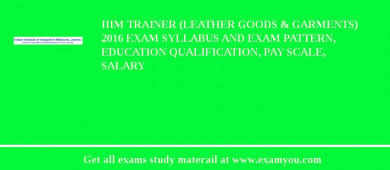 IIIM Trainer (Leather Goods & Garments) 2018 Exam Syllabus And Exam Pattern, Education Qualification, Pay scale, Salary