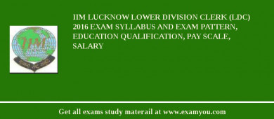 IIM Lucknow Lower Division Clerk (LDC) 2018 Exam Syllabus And Exam Pattern, Education Qualification, Pay scale, Salary