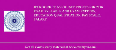 IIT Roorkee Associate Professor 2018 Exam Syllabus And Exam Pattern, Education Qualification, Pay scale, Salary