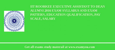 IIT Roorkee Executive Assistant to Dean Alumni 2018 Exam Syllabus And Exam Pattern, Education Qualification, Pay scale, Salary