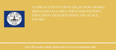 NCDIR Accounts Officer (Junior Grade) 2018 Exam Syllabus And Exam Pattern, Education Qualification, Pay scale, Salary