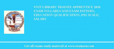 VNIT Library Trainee Apprentice 2018 Exam Syllabus And Exam Pattern, Education Qualification, Pay scale, Salary