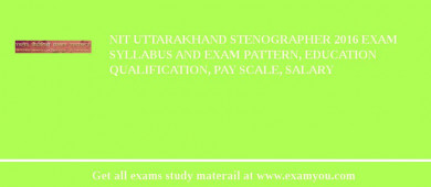 NIT Uttarakhand Stenographer 2018 Exam Syllabus And Exam Pattern, Education Qualification, Pay scale, Salary