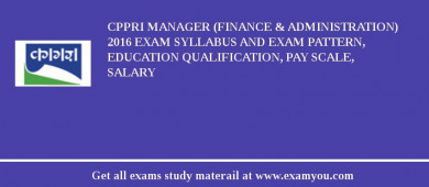 CPPRI Manager (Finance & Administration) 2018 Exam Syllabus And Exam Pattern, Education Qualification, Pay scale, Salary