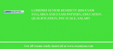 LGBRIMH Senior Resident 2018 Exam Syllabus And Exam Pattern, Education Qualification, Pay scale, Salary