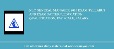 NLC General Manager 2018 Exam Syllabus And Exam Pattern, Education Qualification, Pay scale, Salary