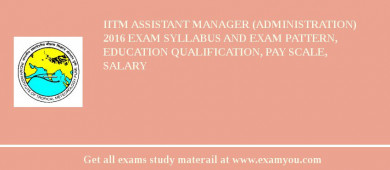 IITM Assistant Manager (Administration) 2018 Exam Syllabus And Exam Pattern, Education Qualification, Pay scale, Salary