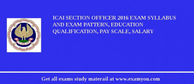 ICAI Section Officer 2018 Exam Syllabus And Exam Pattern, Education Qualification, Pay scale, Salary