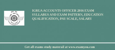 IGRUA Accounts Officer 2018 Exam Syllabus And Exam Pattern, Education Qualification, Pay scale, Salary