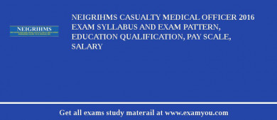 NEIGRIHMS Casualty Medical Officer 2018 Exam Syllabus And Exam Pattern, Education Qualification, Pay scale, Salary