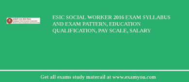 ESIC Social Worker 2018 Exam Syllabus And Exam Pattern, Education Qualification, Pay scale, Salary