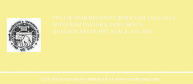 VPCI Senior Resident 2018 Exam Syllabus And Exam Pattern, Education Qualification, Pay scale, Salary