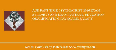AUD Part Time Psychiatrist 2018 Exam Syllabus And Exam Pattern, Education Qualification, Pay scale, Salary