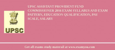 UPSC Assistant Provident Fund Commissioner 2018 Exam Syllabus And Exam Pattern, Education Qualification, Pay scale, Salary