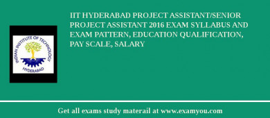 IIT Hyderabad Project Assistant/Senior Project Assistant 2018 Exam Syllabus And Exam Pattern, Education Qualification, Pay scale, Salary