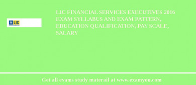 LIC Financial Services Executives 2018 Exam Syllabus And Exam Pattern, Education Qualification, Pay scale, Salary