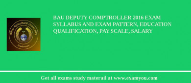 BAU Deputy Comptroller 2018 Exam Syllabus And Exam Pattern, Education Qualification, Pay scale, Salary