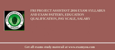 FRI Project Assistant 2018 Exam Syllabus And Exam Pattern, Education Qualification, Pay scale, Salary