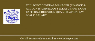 TCIL Joint General Manager (Finance & Accounts) 2018 Exam Syllabus And Exam Pattern, Education Qualification, Pay scale, Salary