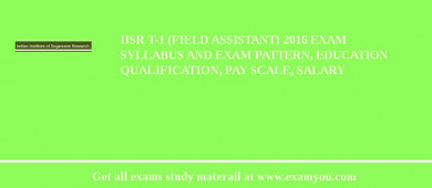 IISR T-1 (Field Assistant) 2018 Exam Syllabus And Exam Pattern, Education Qualification, Pay scale, Salary